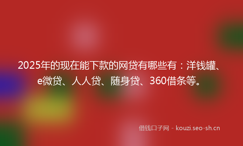 2025年的现在能下款的网贷有哪些有：洋钱罐、e微贷、人人贷、随身贷、360借条等。