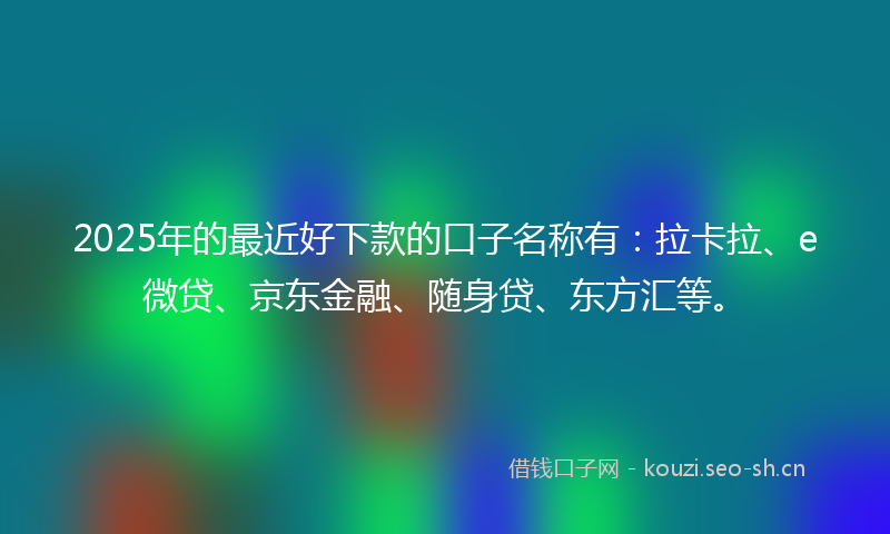 2025年的最近好下款的口子名称有:拉卡拉、e微贷、京东金融、随身贷、东方汇等。