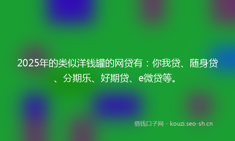 2025年的类似洋钱罐的网贷有：你我贷、随身贷、分期乐、好期贷、e微贷等。