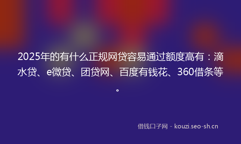 2025年的有什么正规网贷容易通过额度高有：滴水贷、e微贷、团贷网、百度有钱花、360借条等。
