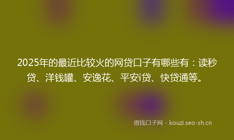 2025年的最近比较火的网贷口子有哪些有：读秒贷、洋钱罐、安逸花、平安i贷、快贷通等。