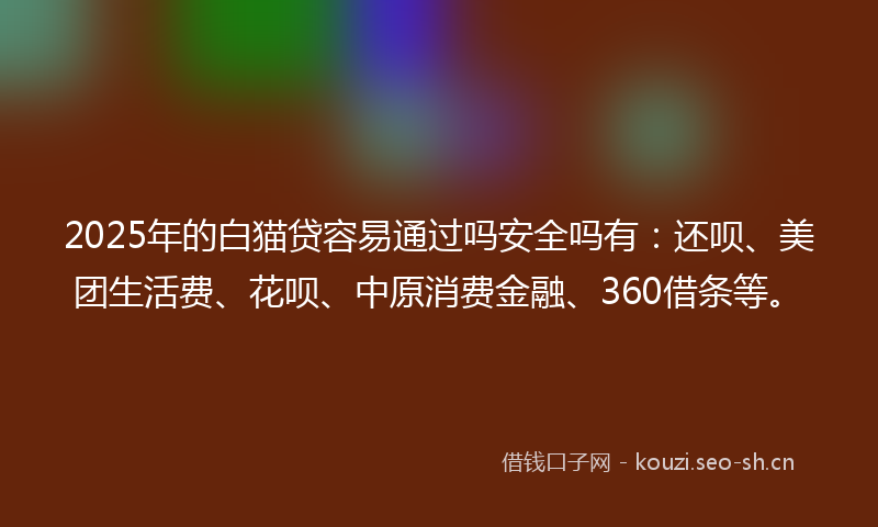2025年的白猫贷容易通过吗安全吗有：还呗、美团生活费、花呗、中原消费金融、360借条等。