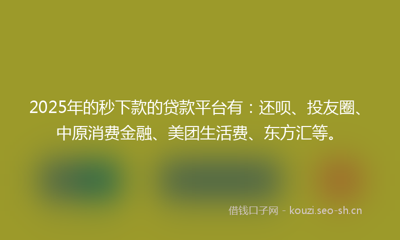 2025年的秒下款的贷款平台有：还呗、投友圈、中原消费金融、美团生活费、东方汇等。