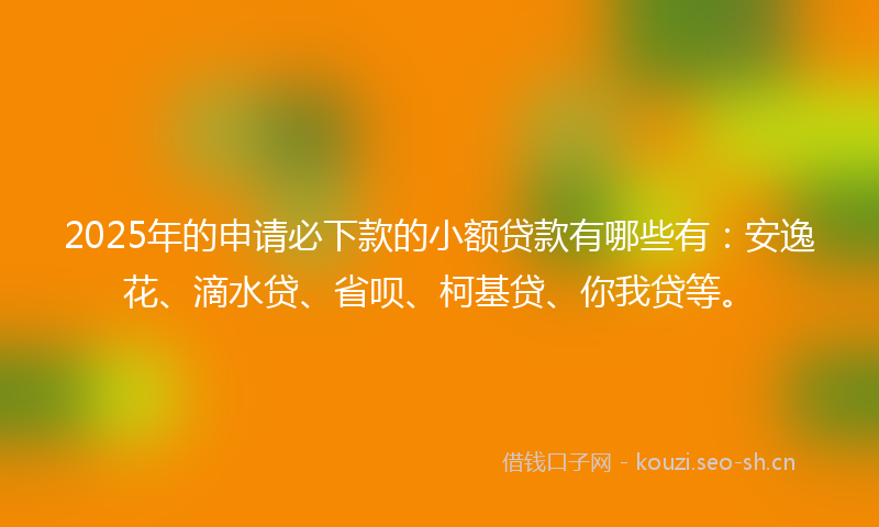 2025年的申请必下款的小额贷款有哪些有:安逸花、滴水贷、省呗、柯基贷、你我贷等。