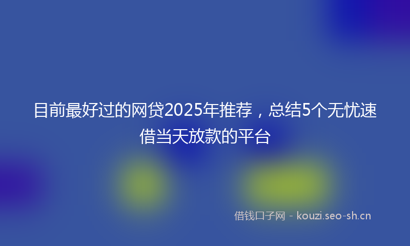 目前最好过的网贷2025年推荐，总结5个无忧速借当天放款的平台