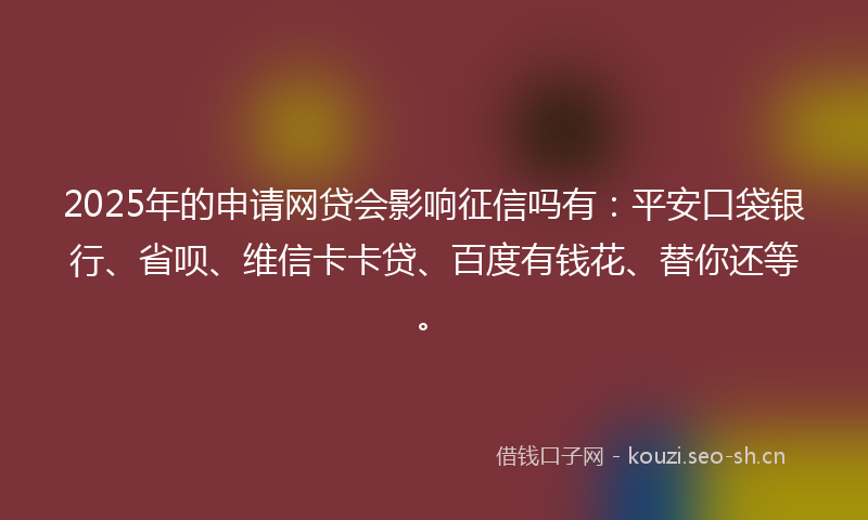 2025年的申请网贷会影响征信吗有：平安口袋银行、省呗、维信卡卡贷、百度有钱花、替你还等。