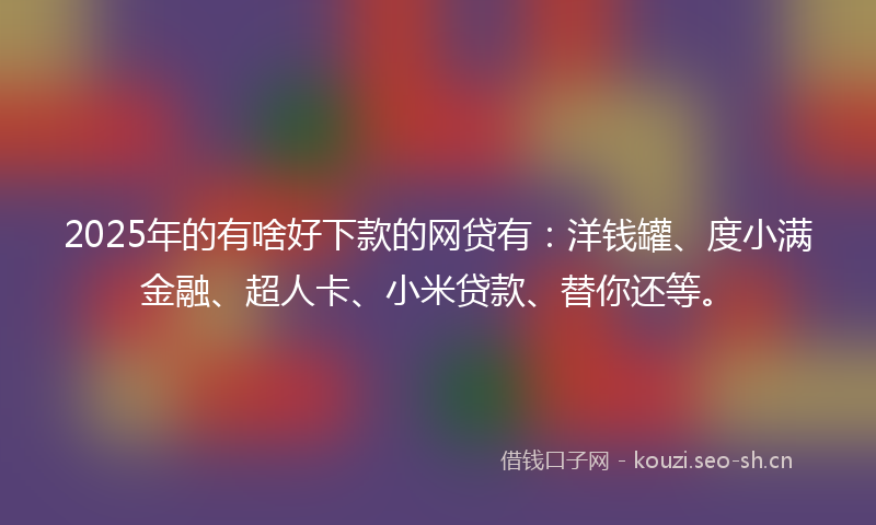 2025年的有啥好下款的网贷有：洋钱罐、度小满金融、超人卡、小米贷款、替你还等。