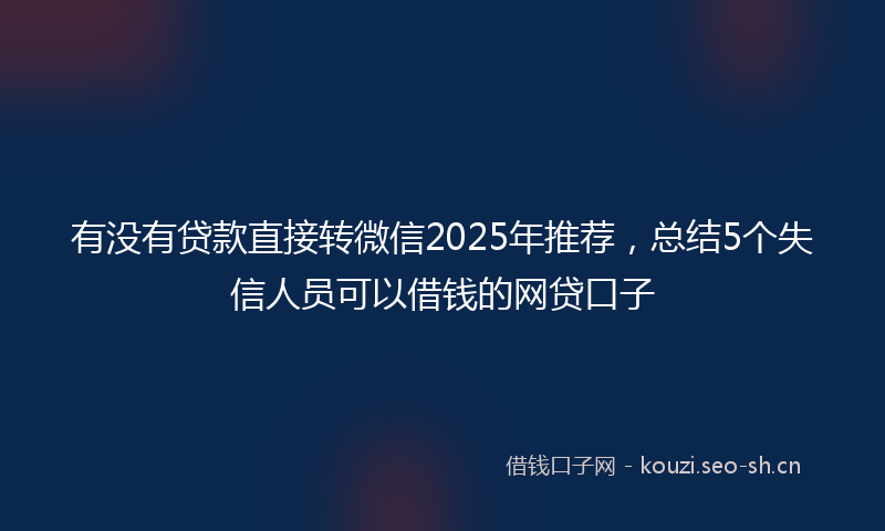 有没有贷款直接转微信2025年推荐，总结5个失信人员可以借钱的网贷口子