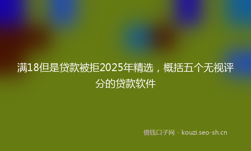 满18但是贷款被拒2025年精选，概括五个无视评分的贷款软件