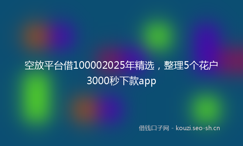 空放平台借100002025年精选，整理5个花户3000秒下款app