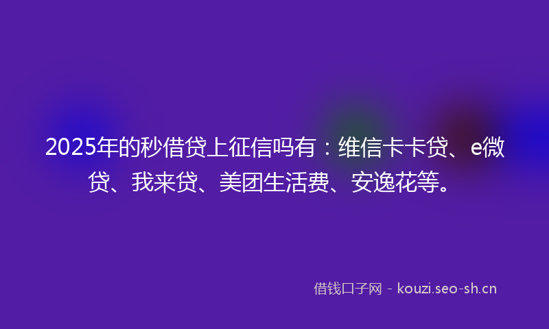 2025年的秒借贷上征信吗有：维信卡卡贷、e微贷、我来贷、美团生活费、安逸花等。