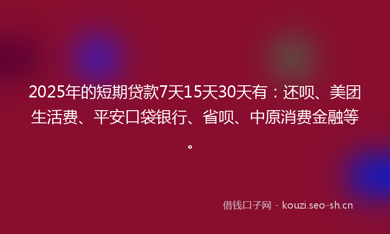 2025年的短期贷款7天15天30天有：还呗、美团生活费、平安口袋银行、省呗、中原消费金融等。