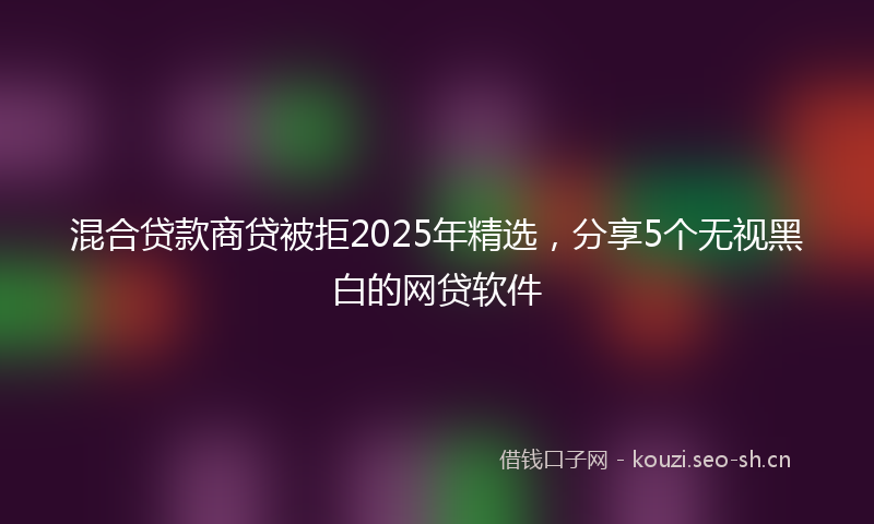 混合贷款商贷被拒2025年精选，分享5个无视黑白的网贷软件