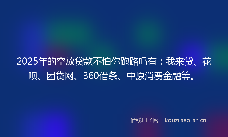 2025年的空放贷款不怕你跑路吗有：我来贷、花呗、团贷网、360借条、中原消费金融等。