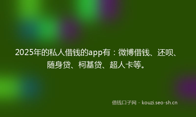 2025年的私人借钱的app有:微博借钱、还呗、随身贷、柯基贷、超人卡等。