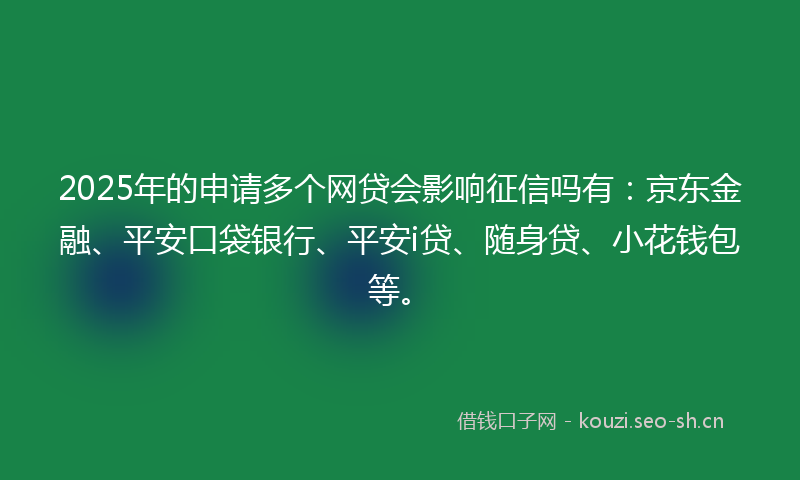 2025年的申请多个网贷会影响征信吗有：京东金融、平安口袋银行、平安i贷、随身贷、小花钱包等。