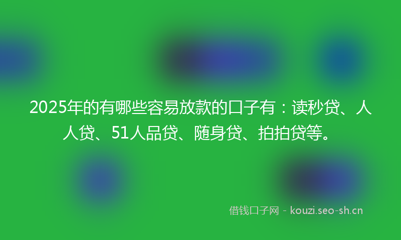 2025年的有哪些容易放款的口子有：读秒贷、人人贷、51人品贷、随身贷、拍拍贷等。
