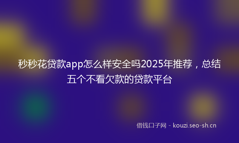 秒秒花贷款app怎么样安全吗2025年推荐，总结五个不看欠款的贷款平台