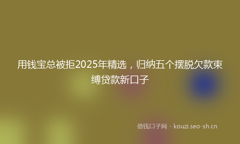 用钱宝总被拒2025年精选，归纳五个摆脱欠款束缚贷款新口子