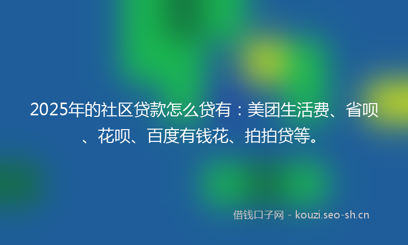 2025年的社区贷款怎么贷有：美团生活费、省呗、花呗、百度有钱花、拍拍贷等。