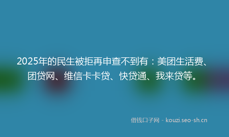 2025年的民生被拒再申查不到有：美团生活费、团贷网、维信卡卡贷、快贷通、我来贷等。