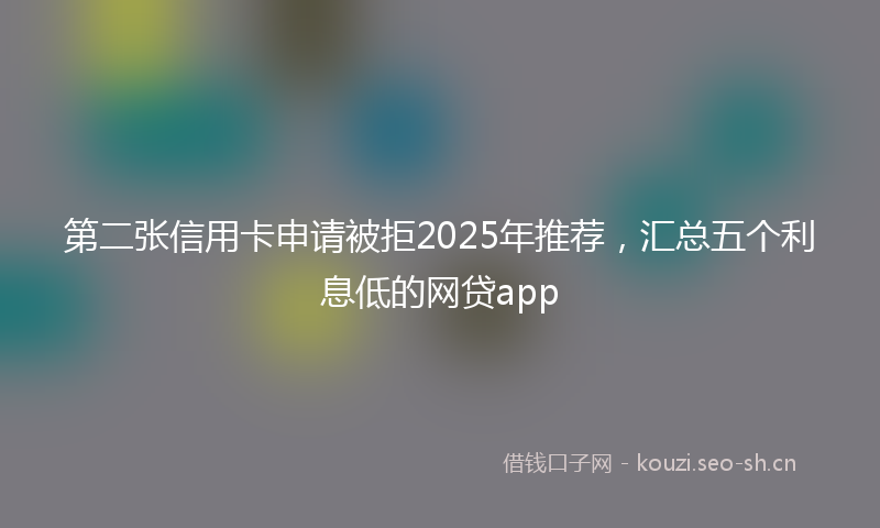 第二张信用卡申请被拒2025年推荐，汇总五个利息低的网贷app