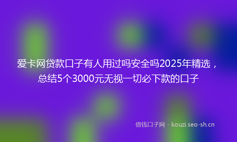 爱卡网贷款口子有人用过吗安全吗2025年精选，总结5个3000元无视一切必下款的口子