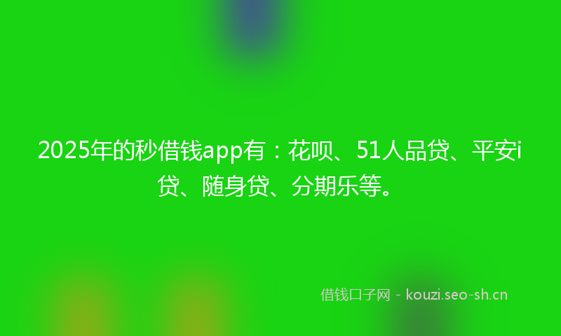2025年的秒借钱app有：花呗、51人品贷、平安i贷、随身贷、分期乐等。