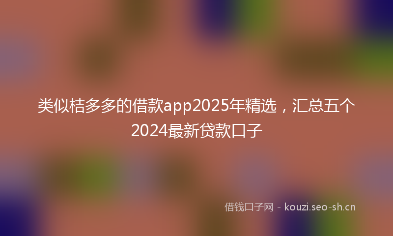 类似桔多多的借款app2025年精选，汇总五个2024最新贷款口子