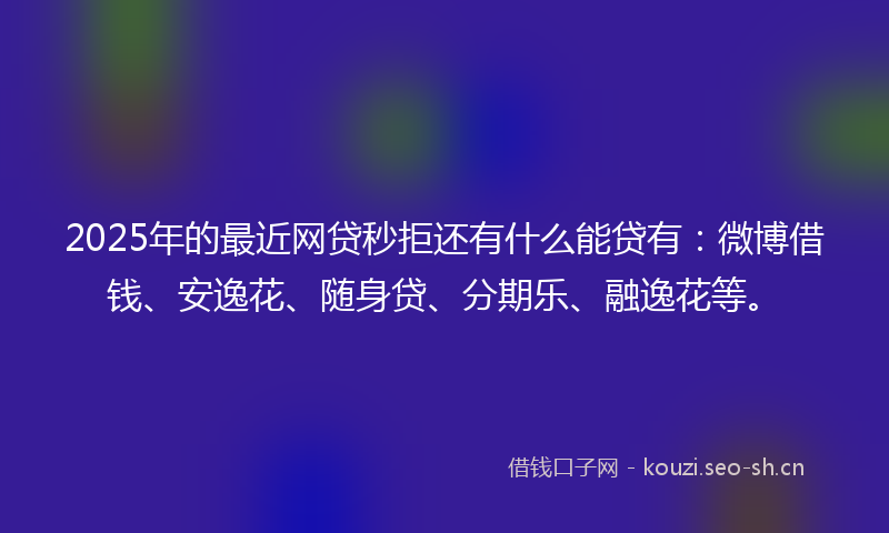 2025年的最近网贷秒拒还有什么能贷有：微博借钱、安逸花、随身贷、分期乐、融逸花等。
