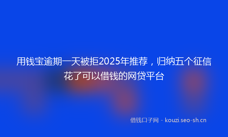 用钱宝逾期一天被拒2025年推荐，归纳五个征信花了可以借钱的网贷平台