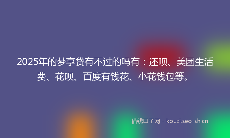 2025年的梦享贷有不过的吗有：还呗、美团生活费、花呗、百度有钱花、小花钱包等。