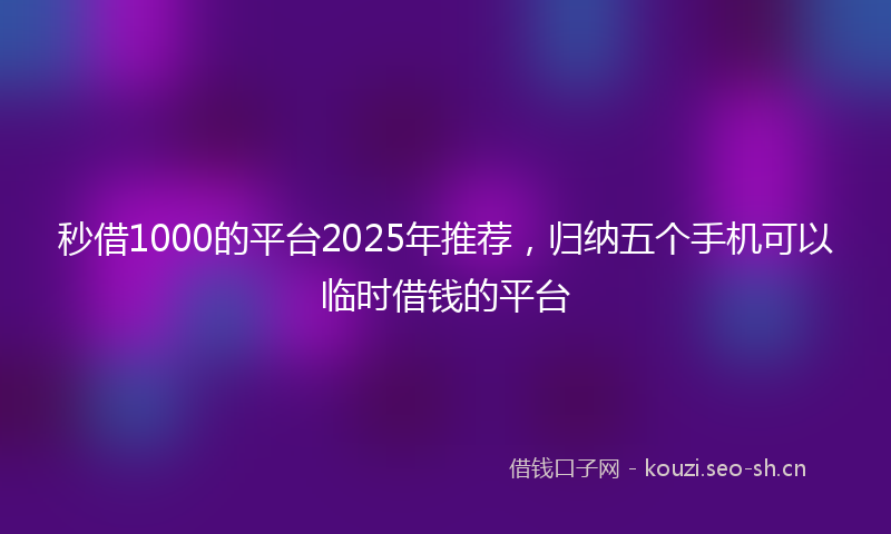 秒借1000的平台2025年推荐，归纳五个手机可以临时借钱的平台
