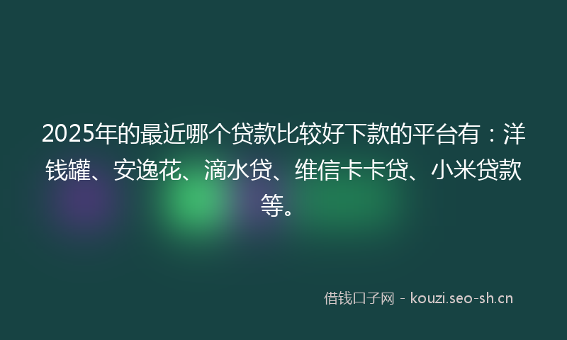 2025年的最近哪个贷款比较好下款的平台有：洋钱罐、安逸花、滴水贷、维信卡卡贷、小米贷款等。