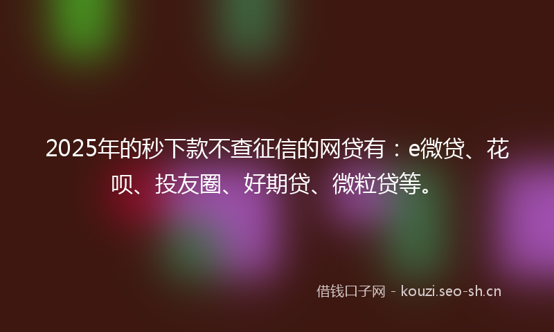2025年的秒下款不查征信的网贷有：e微贷、花呗、投友圈、好期贷、微粒贷等。