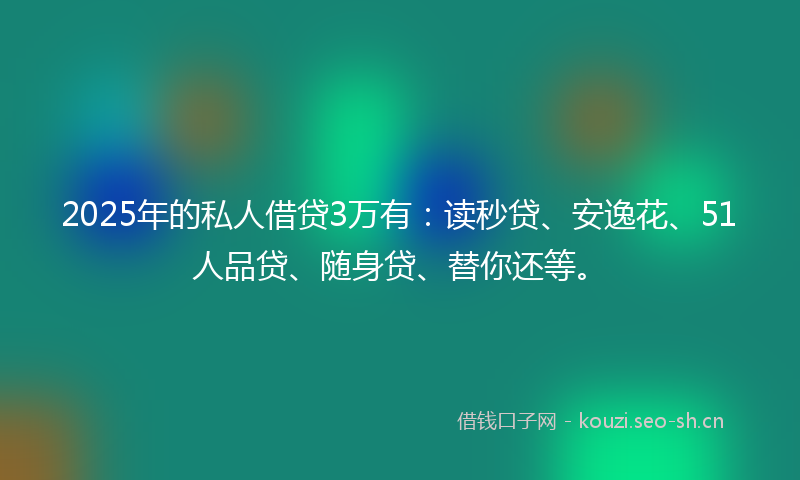 2025年的私人借贷3万有：读秒贷、安逸花、51人品贷、随身贷、替你还等。