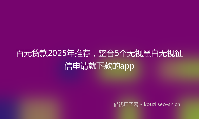百元贷款2025年推荐，整合5个无视黑白无视征信申请就下款的app