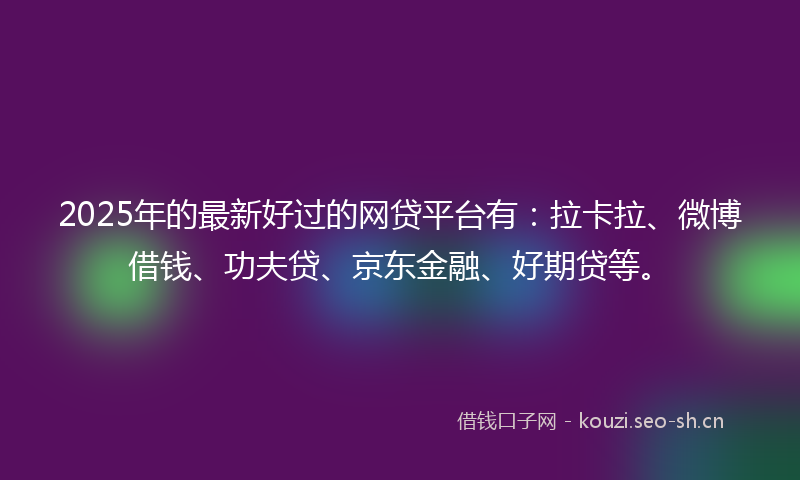 2025年的最新好过的网贷平台有：拉卡拉、微博借钱、功夫贷、京东金融、好期贷等。