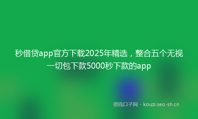 秒借贷app官方下载2025年精选，整合五个无视一切包下款5000秒下款的app