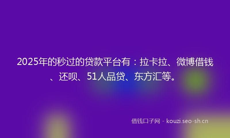 2025年的秒过的贷款平台有：拉卡拉、微博借钱、还呗、51人品贷、东方汇等。
