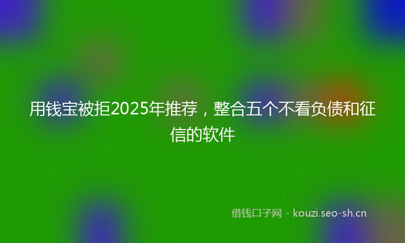 用钱宝被拒2025年推荐,整合五个不看负债和征信的软件