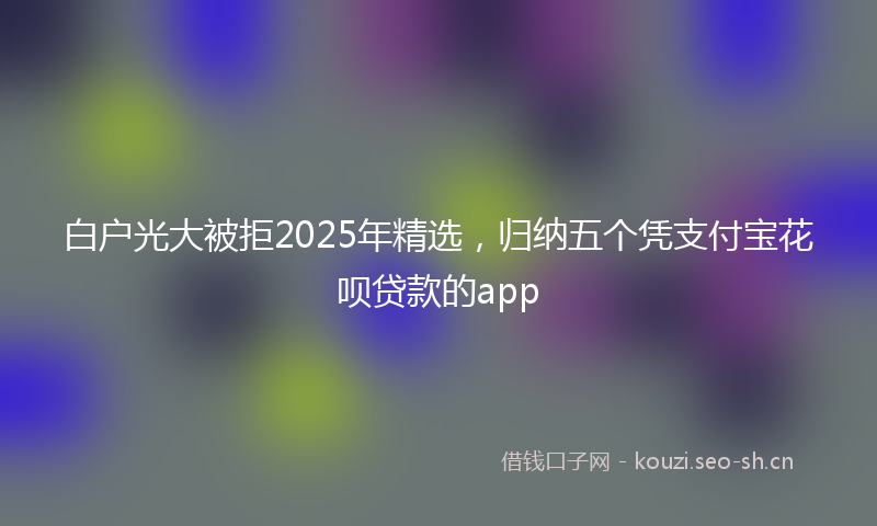 白户光大被拒2025年精选，归纳五个凭支付宝花呗贷款的app