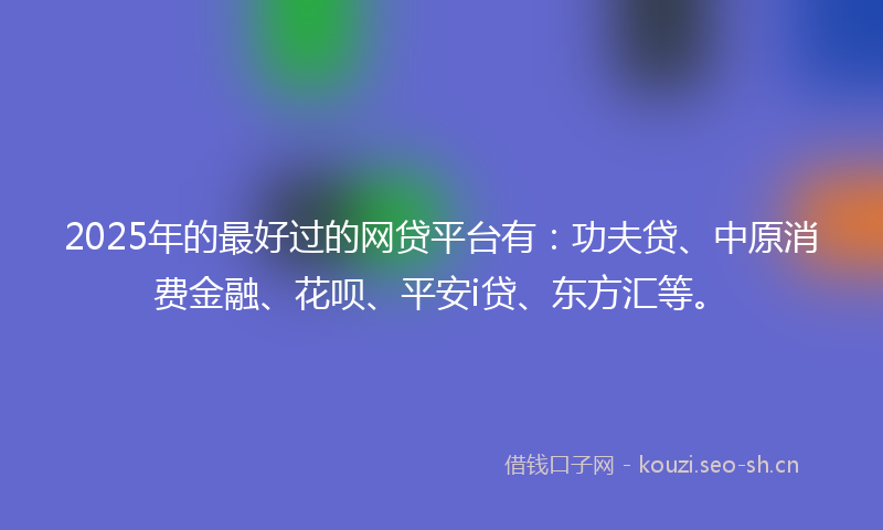 2025年的最好过的网贷平台有：功夫贷、中原消费金融、花呗、平安i贷、东方汇等。