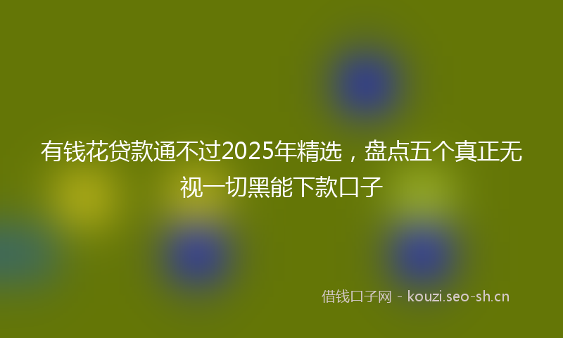 有钱花贷款通不过2025年精选，盘点五个真正无视一切黑能下款口子