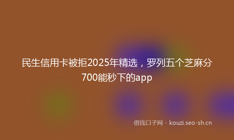 民生信用卡被拒2025年精选，罗列五个芝麻分700能秒下的app
