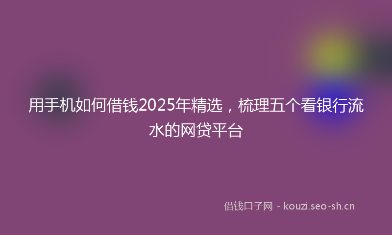 用手机如何借钱2025年精选,梳理五个看银行流水的网贷平台