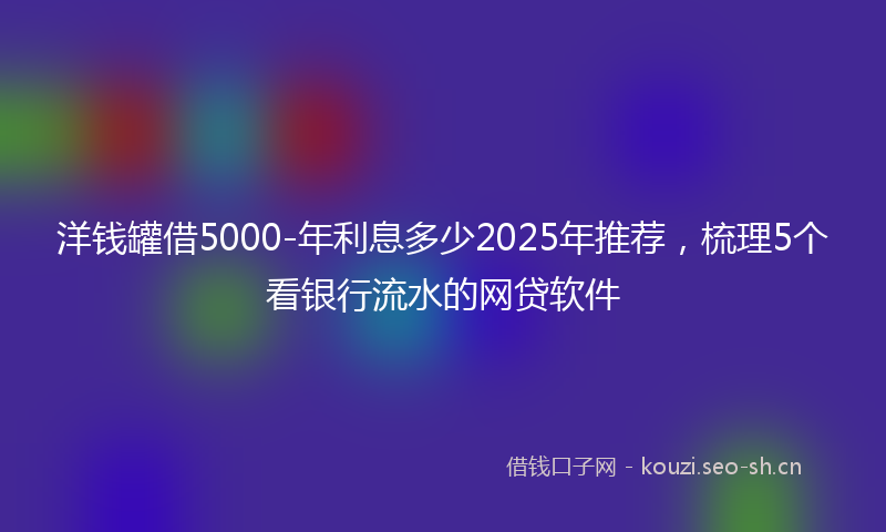 洋钱罐借5000-年利息多少2025年推荐，梳理5个看银行流水的网贷软件