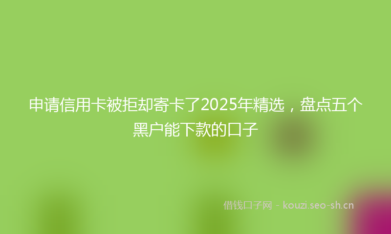 申请信用卡被拒却寄卡了2025年精选，盘点五个黑户能下款的口子