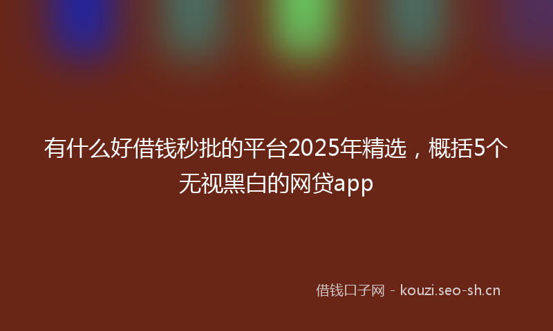 有什么好借钱秒批的平台2025年精选，概括5个无视黑白的网贷app