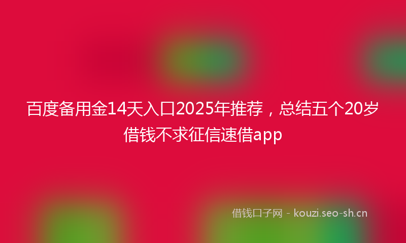 百度备用金14天入口2025年推荐,总结五个20岁借钱不求征信速借app